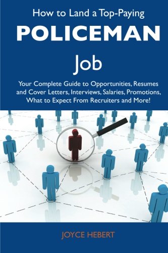 How to Land a Top-Paying Policeman Job: Your Complete Guide to Opportunities, Resumes and Cover Letters, Interviews, Salaries, Promotions, What to Expect From Recruiters and More