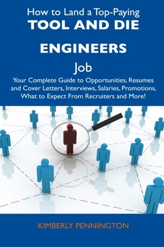 How to Land a Top-Paying Tool and Die Engineers Job: Your Complete Guide to Opportunities, Resumes and Cover Letters, Interviews, Salaries, Promotions, What to Expect From Recruiters and More