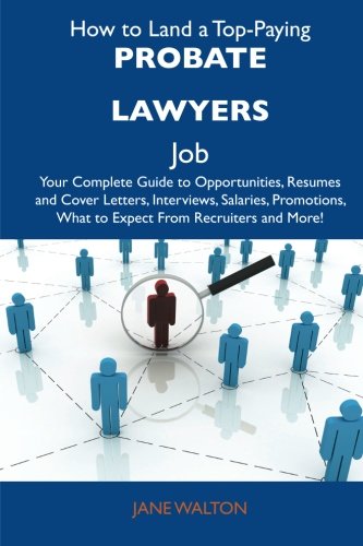 How to Land a Top-Paying Probate lawyers Job: Your Complete Guide to Opportunities, Resumes and Cover Letters, Interviews, Salaries, Promotions, What to Expect From Recruiters and More