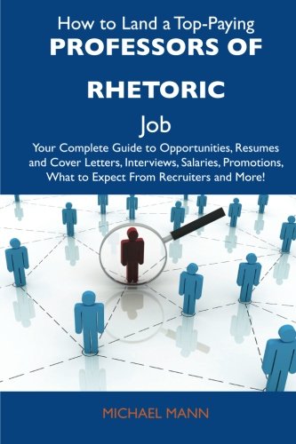 How to Land a Top-Paying Professors of rhetoric Job: Your Complete Guide to Opportunities, Resumes and Cover Letters, Interviews, Salaries, Promotions, What to Expect From Recruiters and More