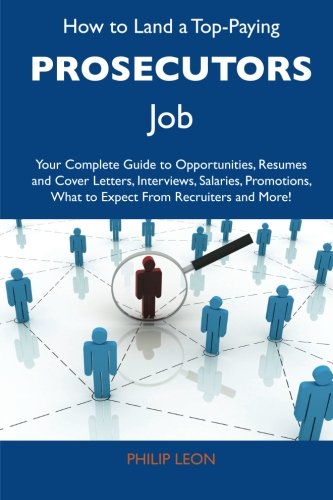 How to Land a Top-Paying Prosecutors Job: Your Complete Guide to Opportunities, Resumes and Cover Letters, Interviews, Salaries, Promotions, What to Expect From Recruiters and More