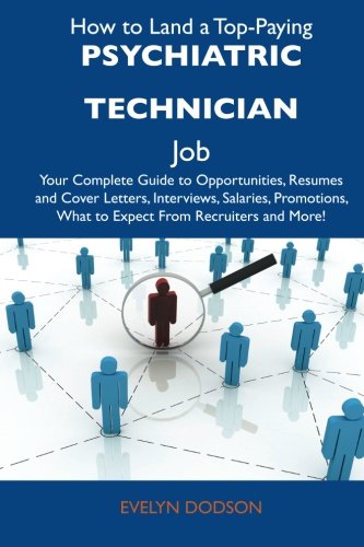 How to Land a Top-Paying Psychiatric Technician Job: Your Complete Guide to Opportunities, Resumes and Cover Letters, Interviews, Salaries, Promotions, What to Expect From Recruiters and More