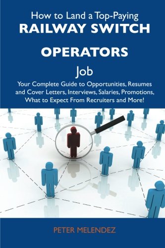 How to Land a Top-Paying Railway switch operators Job: Your Complete Guide to Opportunities, Resumes and Cover Letters, Interviews, Salaries, Promotions, What to Expect From Recruiters and Mo