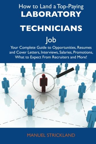 How to Land a Top-Paying Laboratory technicians Job: Your Complete Guide to Opportunities, Resumes and Cover Letters, Interviews, Salaries, Promotions, What to Expect From Recruiters and More