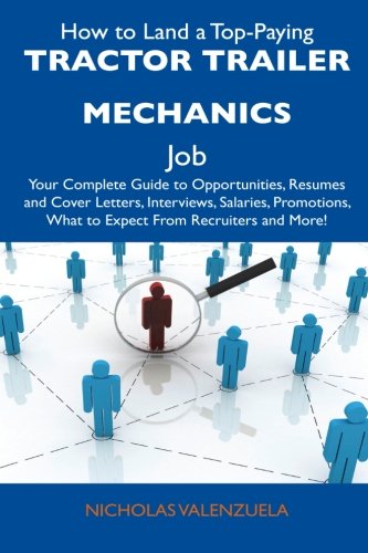 How to Land a Top-Paying Tractor Trailer Mechanics Job: Your Complete Guide to Opportunities, Resumes and Cover Letters, Interviews, Salaries, Promotions, What to Expect From Recruiters and M