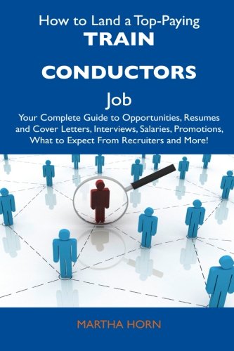 How to Land a Top-Paying Train Conductors Job: Your Complete Guide to Opportunities, Resumes and Cover Letters, Interviews, Salaries, Promotions, What to Expect From Recruiters and More!