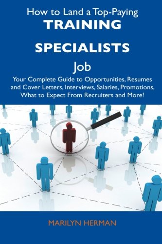 How to Land a Top-Paying Training Specialists Job: Your Complete Guide to Opportunities, Resumes and Cover Letters, Interviews, Salaries, Promotions, What to Expect From Recruiters and More!