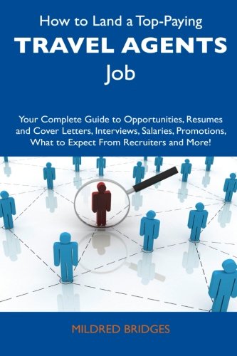How to Land a Top-Paying Travel Agents Job: Your Complete Guide to Opportunities, Resumes and Cover Letters, Interviews, Salaries, Promotions, What to Expect From Recruiters and More!