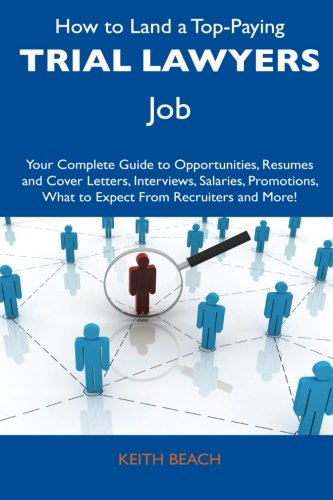 How to Land a Top-Paying Trial Lawyers Job: Your Complete Guide to Opportunities, Resumes and Cover Letters, Interviews, Salaries, Promotions, What to Expect From Recruiters and More!