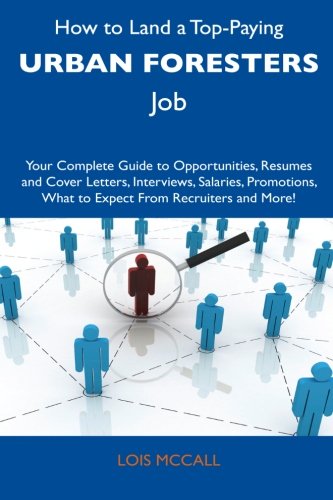 Lois Mccall - «How to Land a Top-Paying Urban Foresters Job: Your Complete Guide to Opportunities, Resumes and Cover Letters, Interviews, Salaries, Promotions, What to Expect From Recruiters and More!»