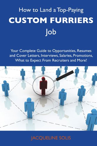 How to Land a Top-Paying Custom furriers Job: Your Complete Guide to Opportunities, Resumes and Cover Letters, Interviews, Salaries, Promotions, What to Expect From Recruiters and More