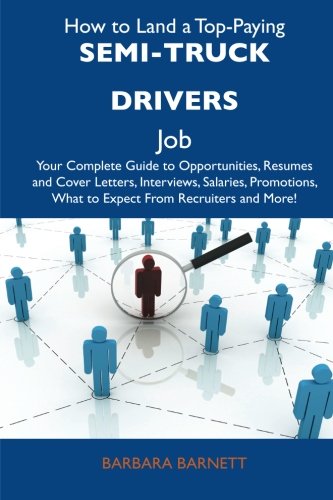 How to Land a Top-Paying Semi-truck drivers Job: Your Complete Guide to Opportunities, Resumes and Cover Letters, Interviews, Salaries, Promotions, What to Expect From Recruiters and More