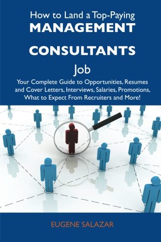How to Land a Top-Paying Management consultants Job: Your Complete Guide to Opportunities, Resumes and Cover Letters, Interviews, Salaries, Promotions, What to Expect From Recruiters and More