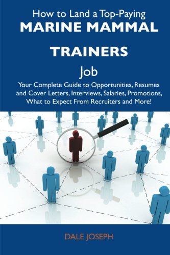 How to Land a Top-Paying Marine mammal trainers Job: Your Complete Guide to Opportunities, Resumes and Cover Letters, Interviews, Salaries, Promotions, What to Expect From Recruiters and More