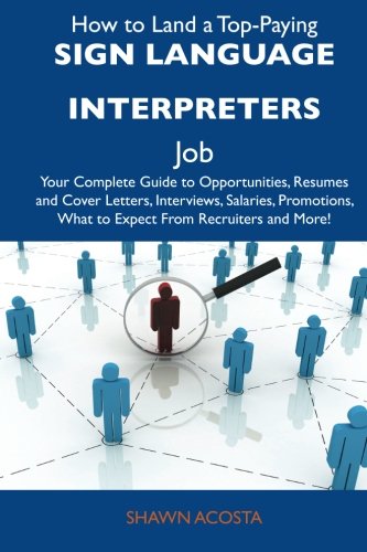 How to Land a Top-Paying Sign language interpreters Job: Your Complete Guide to Opportunities, Resumes and Cover Letters, Interviews, Salaries, Promotions, What to Expect From Recruiters and 