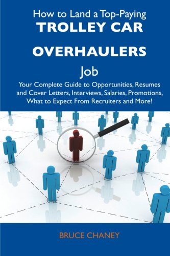 How to Land a Top-Paying Trolley Car Overhaulers Job: Your Complete Guide to Opportunities, Resumes and Cover Letters, Interviews, Salaries, Promotions, What to Expect From Recruiters and Mor