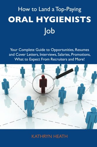 How to Land a Top-Paying Oral hygienists Job: Your Complete Guide to Opportunities, Resumes and Cover Letters, Interviews, Salaries, Promotions, What to Expect From Recruiters and More