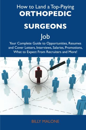How to Land a Top-Paying Orthopedic surgeons Job: Your Complete Guide to Opportunities, Resumes and Cover Letters, Interviews, Salaries, Promotions, What to Expect From Recruiters and More