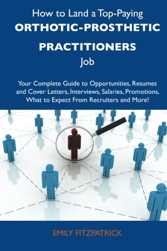 How to Land a Top-Paying Orthotic-prosthetic practitioners Job: Your Complete Guide to Opportunities, Resumes and Cover Letters, Interviews, Salaries, ... What to Expect From Recruiters and M