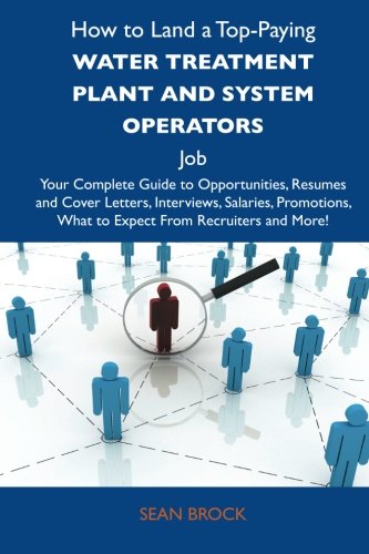 How to Land a Top-Paying Water treatment plant and system operators Job: Your Complete Guide to Opportunities, Resumes and Cover Letters, Interviews, ... What to Expect From Recruiters and Mo