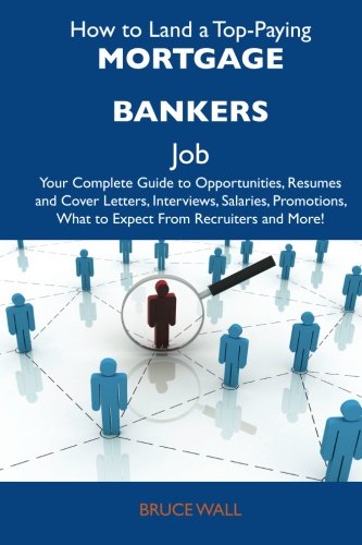 How to Land a Top-Paying Mortgage bankers Job: Your Complete Guide to Opportunities, Resumes and Cover Letters, Interviews, Salaries, Promotions, What to Expect From Recruiters and More