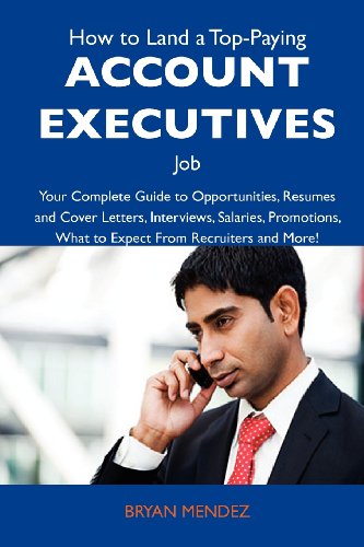 How to Land a Top-Paying Account executives Job: Your Complete Guide to Opportunities, Resumes and Cover Letters, Interviews, Salaries, Promotions, What to Expect From Recruiters and More