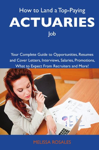 How to Land a Top-Paying Actuaries Job: Your Complete Guide to Opportunities, Resumes and Cover Letters, Interviews, Salaries, Promotions, What to Expect From Recruiters and More