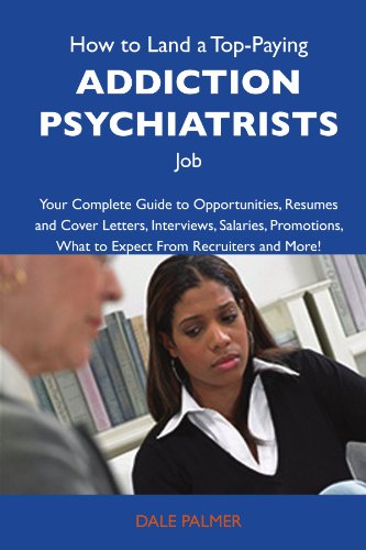 How to Land a Top-Paying Addiction psychiatrists Job: Your Complete Guide to Opportunities, Resumes and Cover Letters, Interviews, Salaries, Promotions, What to Expect From Recruiters and Mor