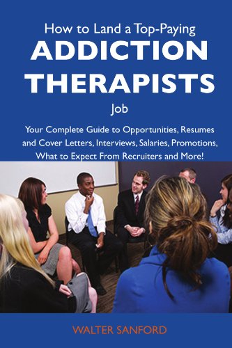 How to Land a Top-Paying Addiction therapists Job: Your Complete Guide to Opportunities, Resumes and Cover Letters, Interviews, Salaries, Promotions, What to Expect From Recruiters and More