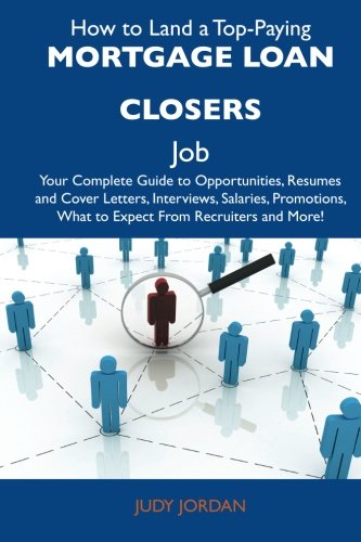 How to Land a Top-Paying Mortgage loan closers Job: Your Complete Guide to Opportunities, Resumes and Cover Letters, Interviews, Salaries, Promotions, What to Expect From Recruiters and More