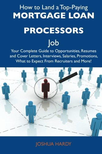 How to Land a Top-Paying Mortgage loan processors Job: Your Complete Guide to Opportunities, Resumes and Cover Letters, Interviews, Salaries, Promotions, What to Expect From Recruiters and Mo