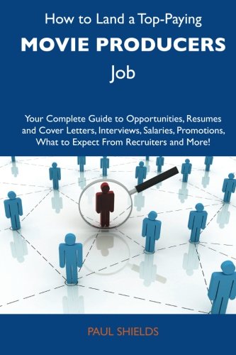 How to Land a Top-Paying Movie producers Job: Your Complete Guide to Opportunities, Resumes and Cover Letters, Interviews, Salaries, Promotions, What to Expect From Recruiters and More