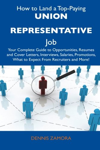 How to Land a Top-Paying Union Representative Job: Your Complete Guide to Opportunities, Resumes and Cover Letters, Interviews, Salaries, Promotions, What to Expect From Recruiters and More!