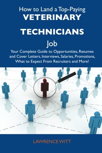 How to Land a Top-Paying Veterinary technicians Job: Your Complete Guide to Opportunities, Resumes and Cover Letters, Interviews, Salaries, Promotions, What to Expect From Recruiters and More