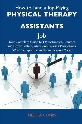 How to Land a Top-Paying Physical therapy assistants Job: Your Complete Guide to Opportunities, Resumes and Cover Letters, Interviews, Salaries, Promotions, What to Expect From Recruiters and