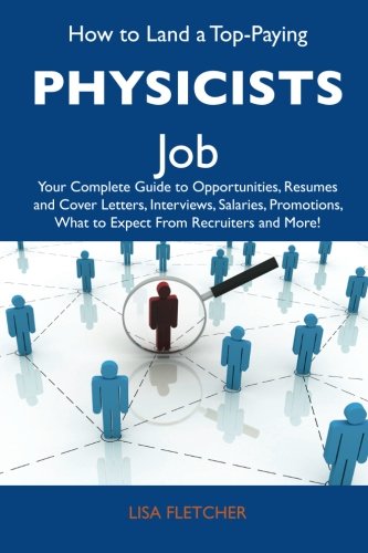 How to Land a Top-Paying Physicists Job: Your Complete Guide to Opportunities, Resumes and Cover Letters, Interviews, Salaries, Promotions, What to Expect From Recruiters and More