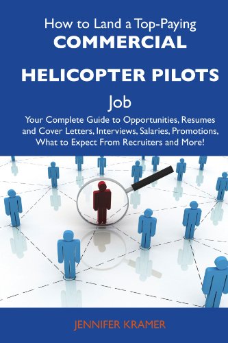 How to Land a Top-Paying Commercial helicopter pilots Job: Your Complete Guide to Opportunities, Resumes and Cover Letters, Interviews, Salaries, Promotions, What to Expect From Recruiters an
