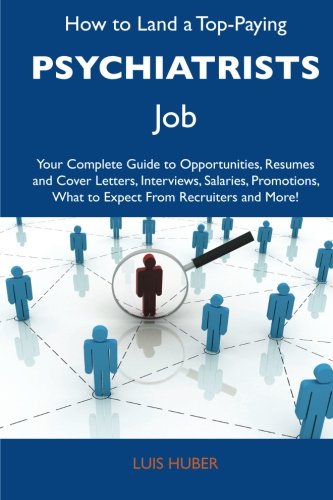 How to Land a Top-Paying Psychiatrists Job: Your Complete Guide to Opportunities, Resumes and Cover Letters, Interviews, Salaries, Promotions, What to Expect From Recruiters and More