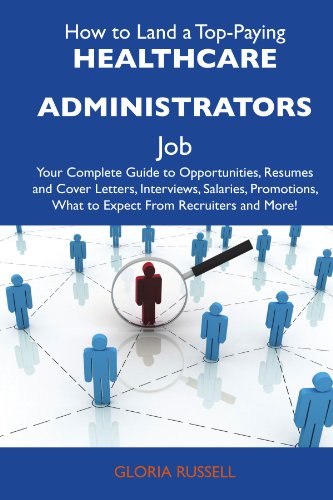 How to Land a Top-Paying Healthcare administrators Job: Your Complete Guide to Opportunities, Resumes and Cover Letters, Interviews, Salaries, Promotions, What to Expect From Recruiters and M