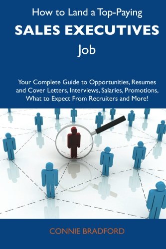 How to Land a Top-Paying Sales executives Job: Your Complete Guide to Opportunities, Resumes and Cover Letters, Interviews, Salaries, Promotions, What to Expect From Recruiters and More