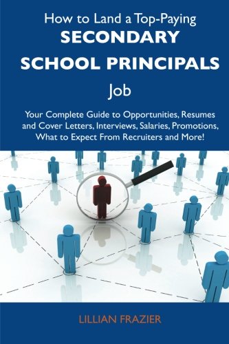How to Land a Top-Paying Secondary school principals Job: Your Complete Guide to Opportunities, Resumes and Cover Letters, Interviews, Salaries, Promotions, What to Expect From Recruiters and