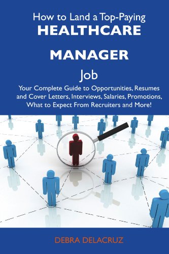 How to Land a Top-Paying Healthcare manager Job: Your Complete Guide to Opportunities, Resumes and Cover Letters, Interviews, Salaries, Promotions, What to Expect From Recruiters and More