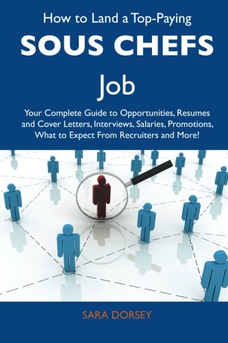 How to Land a Top-Paying Sous chefs Job: Your Complete Guide to Opportunities, Resumes and Cover Letters, Interviews, Salaries, Promotions, What to Expect From Recruiters and More