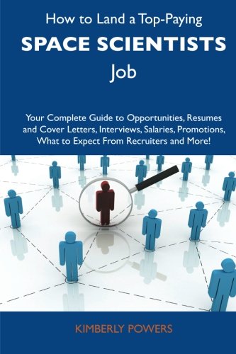 Kimberly Powers - «How to Land a Top-Paying Space scientists Job: Your Complete Guide to Opportunities, Resumes and Cover Letters, Interviews, Salaries, Promotions, What to Expect From Recruiters and More»