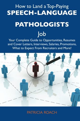 How to Land a Top-Paying Speech-language pathologists Job: Your Complete Guide to Opportunities, Resumes and Cover Letters, Interviews, Salaries, Promotions, What to Expect From Recruiters an