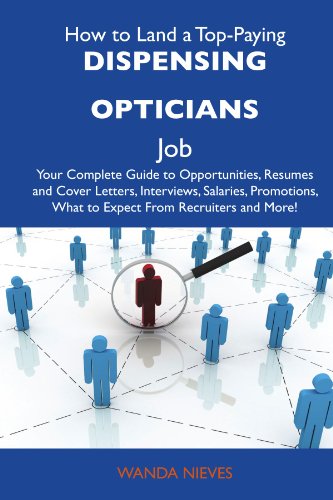 How to Land a Top-Paying Dispensing opticians Job: Your Complete Guide to Opportunities, Resumes and Cover Letters, Interviews, Salaries, Promotions, What to Expect From Recruiters and More