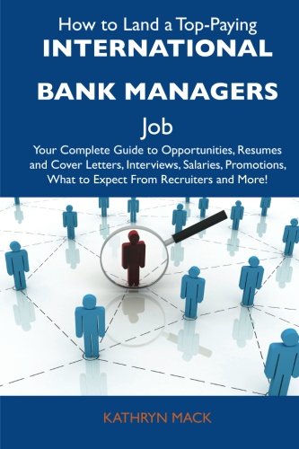 How to Land a Top-Paying International bank managers Job: Your Complete Guide to Opportunities, Resumes and Cover Letters, Interviews, Salaries, Promotions, What to Expect From Recruiters and