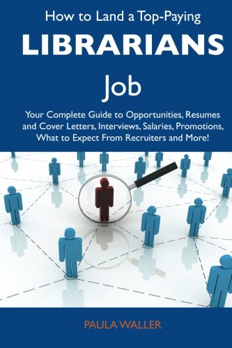 How to Land a Top-Paying Librarians Job: Your Complete Guide to Opportunities, Resumes and Cover Letters, Interviews, Salaries, Promotions, What to Expect From Recruiters and More