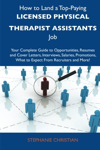 How to Land a Top-Paying Licensed physical therapist assistants Job: Your Complete Guide to Opportunities, Resumes and Cover Letters, Interviews, ... What to Expect From Recruiters and More