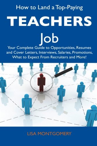 How to Land a Top-Paying Teachers Job: Your Complete Guide to Opportunities, Resumes and Cover Letters, Interviews, Salaries, Promotions, What to Expect From Recruiters and More!